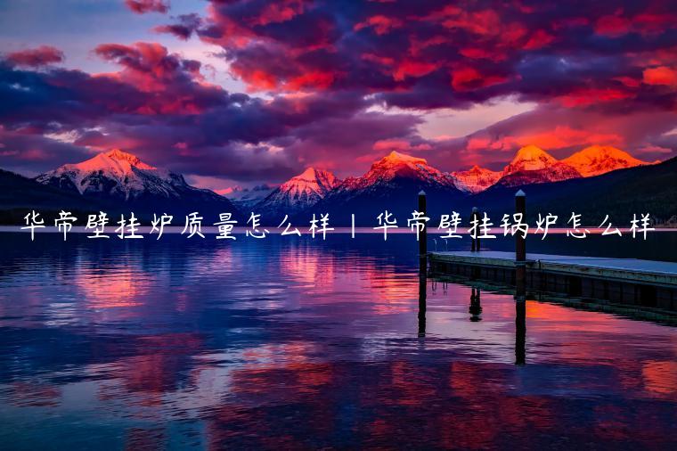 华帝壁挂炉质量怎么样|华帝壁挂锅炉怎么样