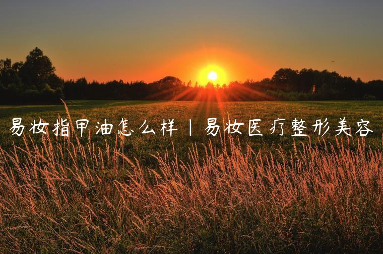 易妆指甲油怎么样|易妆医疗整形美容