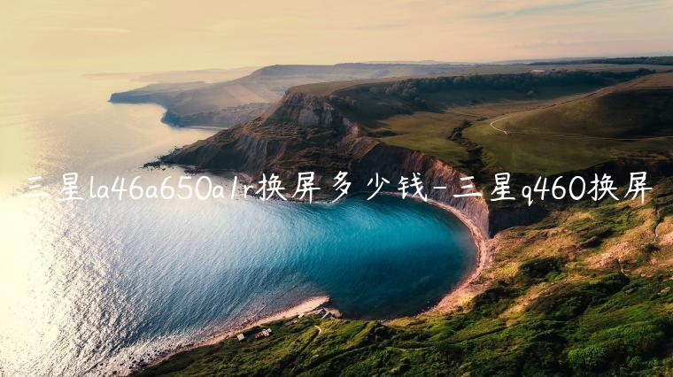 三星la46a650a1r换屏多少钱-三星q460换屏