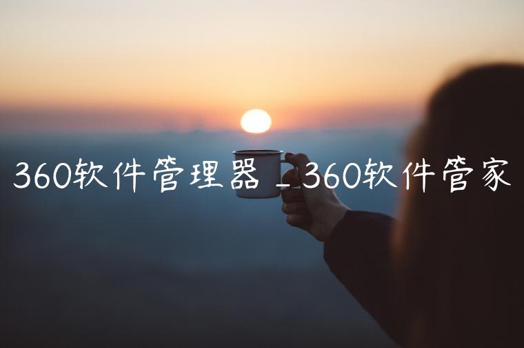 360软件管理器_360软件管家