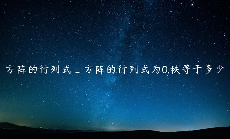 方阵的行列式_方阵的行列式为0,秩等于多少