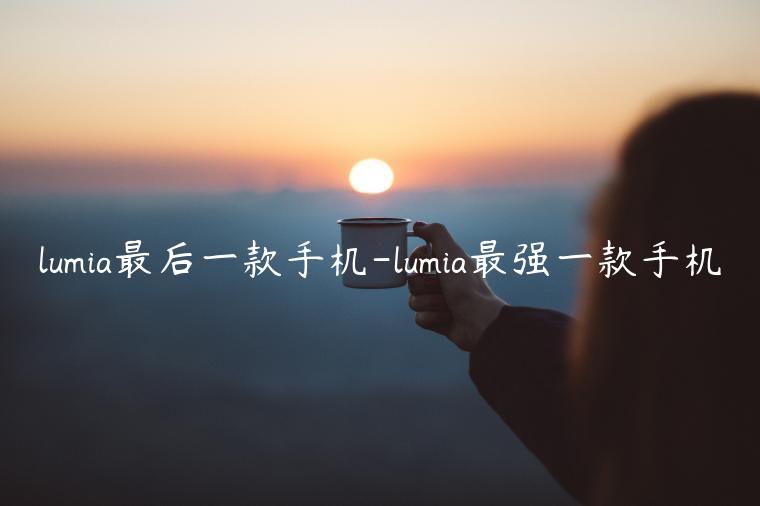 lumia最后一款手机-lumia最强一款手机