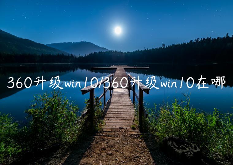 360升级win10/360升级win10在哪