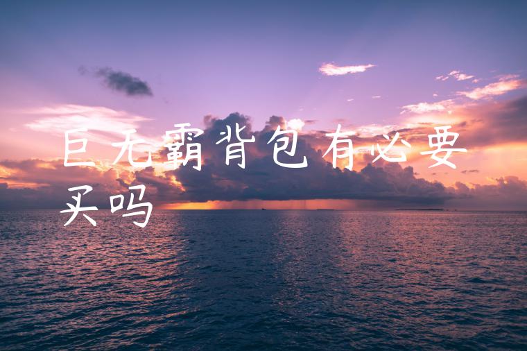 巨无霸背包有必要买吗