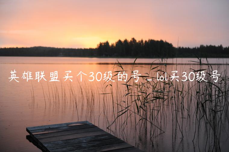 英雄联盟买个30级的号_lol买30级号