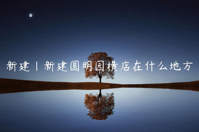 新建|新建圆明园横店在什么地方