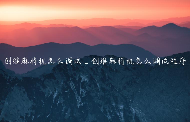 创维麻将机怎么调试_创维麻将机怎么调试程序