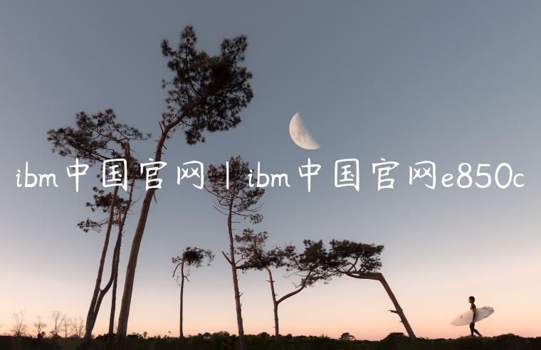 ibm中国官网|ibm中国官网e850c