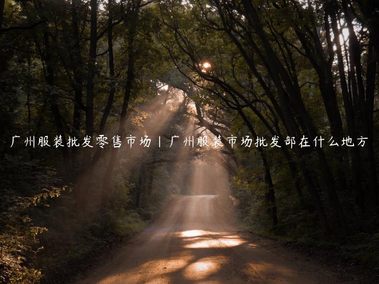 广州服装批发零售市场|广州服装市场批发部在什么地方