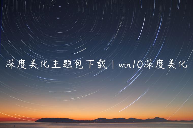深度美化主题包下载|win10深度美化