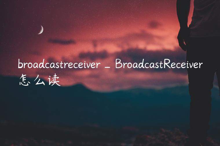 broadcastreceiver_BroadcastReceiver怎么读