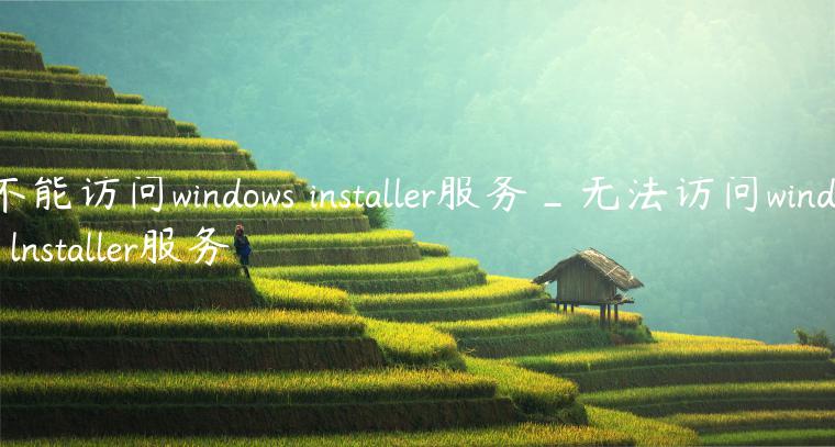 不能访问windows installer服务_无法访问windos lnstaller服务