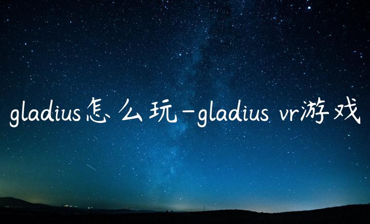 gladius怎么玩-gladius vr游戏