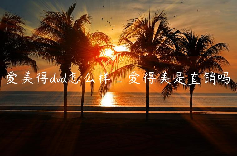 爱美得dvd怎么样_爱得美是直销吗