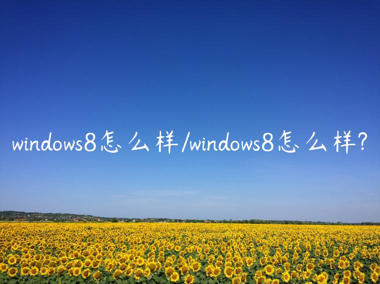 windows8怎么样/windows8怎么样?