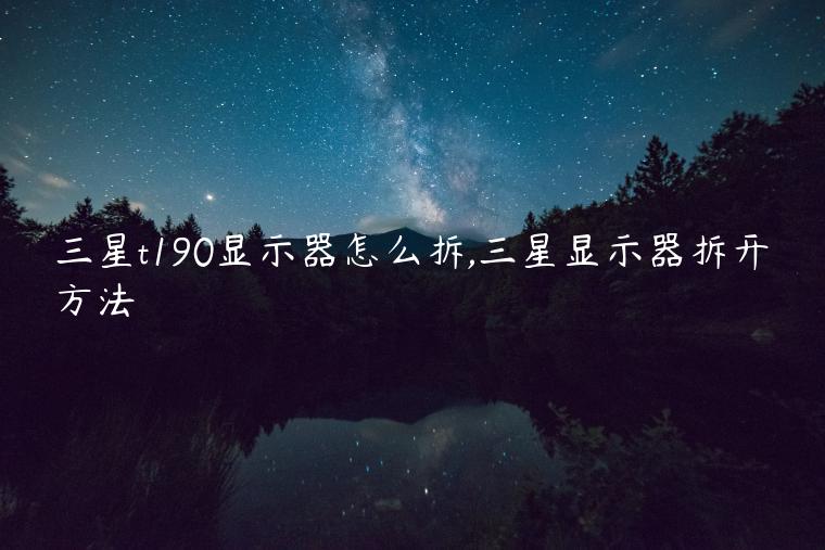三星t190显示器怎么拆,三星显示器拆开方法