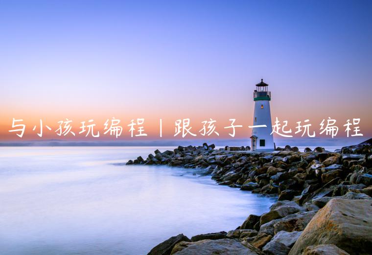 与小孩玩编程|跟孩子一起玩编程
