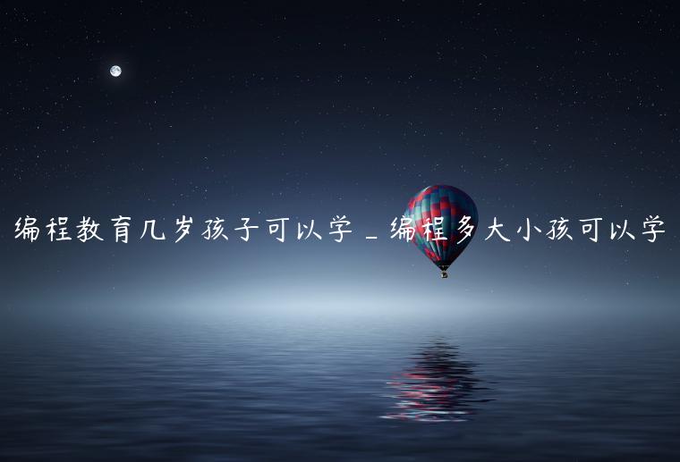 编程教育几岁孩子可以学_编程多大小孩可以学