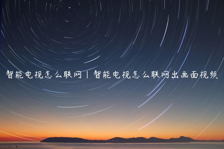 智能电视怎么联网|智能电视怎么联网出画面视频