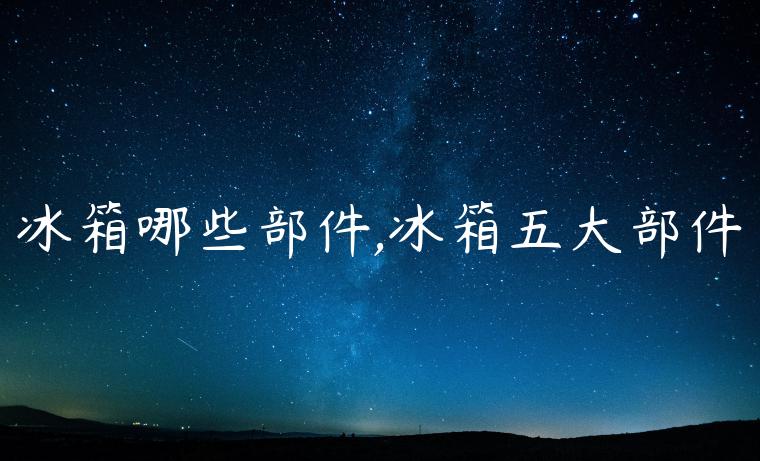 冰箱哪些部件,冰箱五大部件