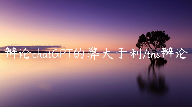 辩论chatGPT的弊大于利/ths辩论