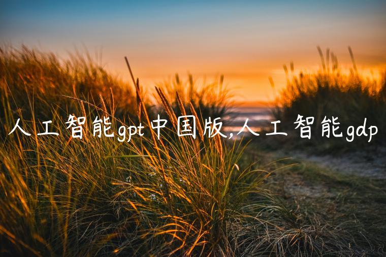 人工智能gpt中国版,人工智能gdp