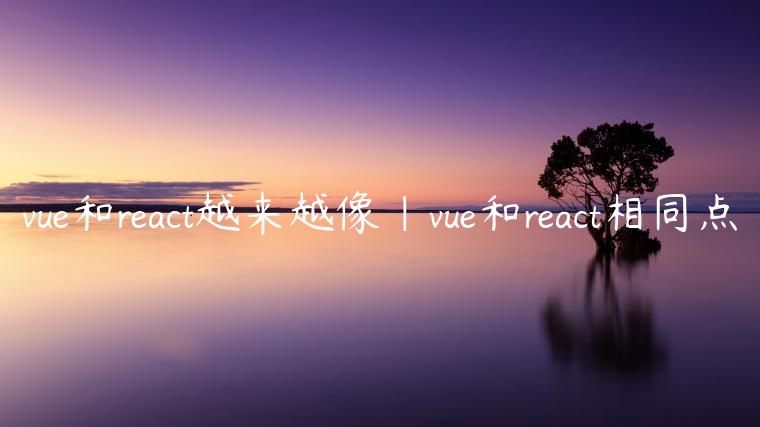 vue和react越来越像|vue和react相同点