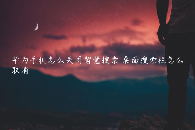 华为手机怎么关闭智慧搜索 桌面搜索栏怎么取消