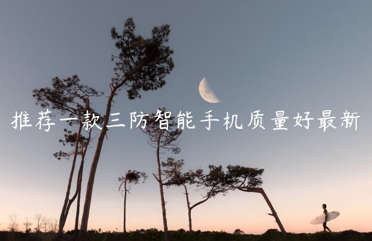 推荐一款三防智能手机质量好最新