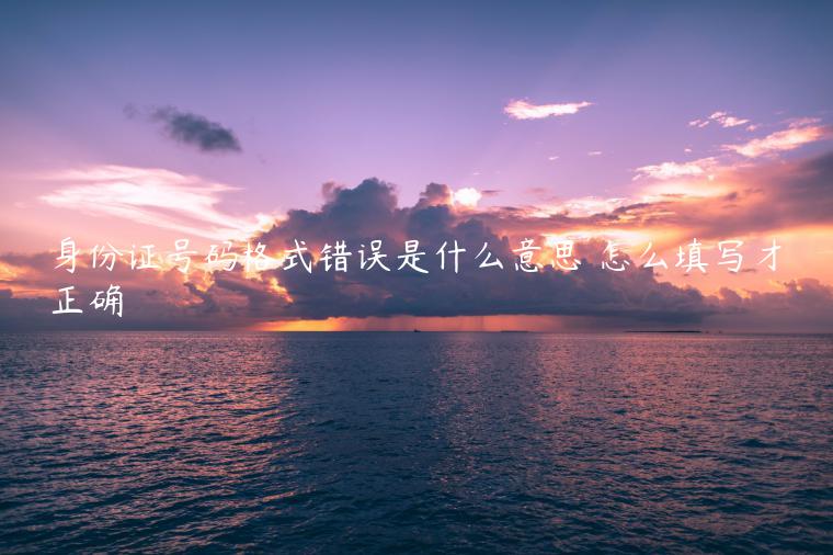 身份证号码格式错误是什么意思 怎么填写才正确