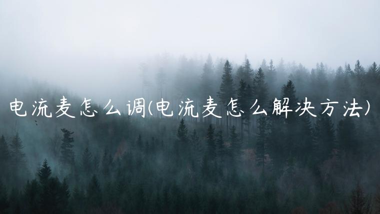 电流麦怎么调(电流麦怎么解决方法)